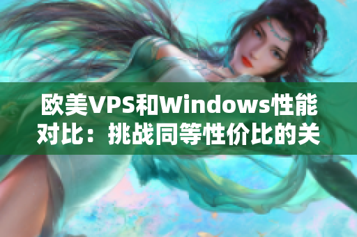 欧美VPS和Windows性能对比：挑战同等性价比的关键实测