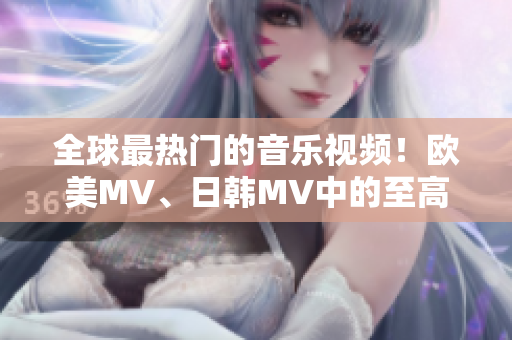 全球最热门的音乐视频！欧美MV、日韩MV中的至高之句！