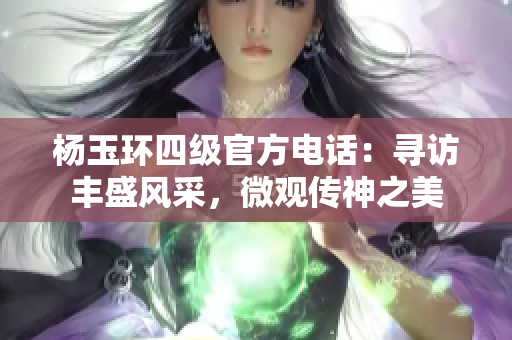 杨玉环四级官方电话：寻访丰盛风采，微观传神之美