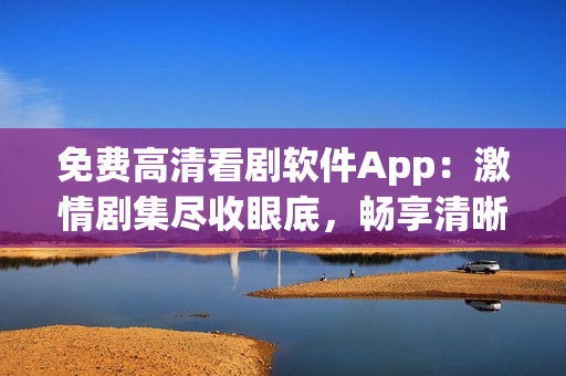 免费高清看剧软件App：激情剧集尽收眼底，畅享清晰影像盛宴