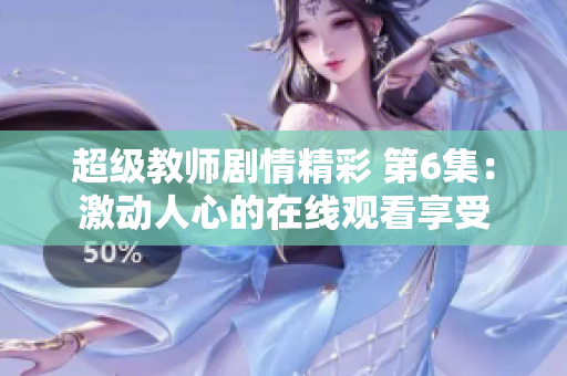 超级教师剧情精彩 第6集：激动人心的在线观看享受