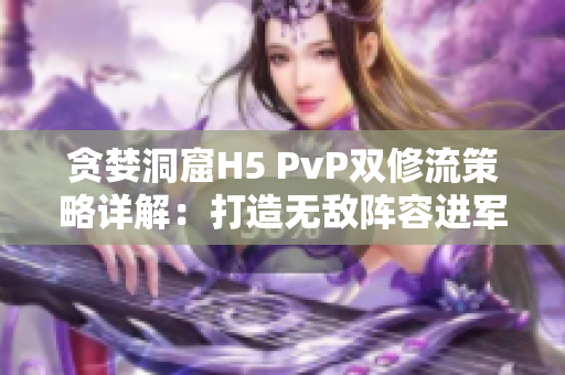 贪婪洞窟H5 PvP双修流策略详解：打造无敌阵容进军深渊