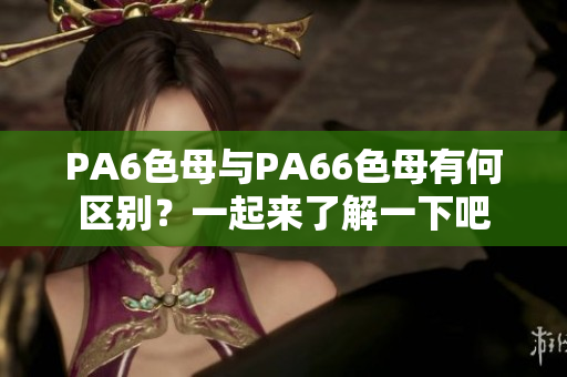 PA6色母与PA66色母有何区别？一起来了解一下吧