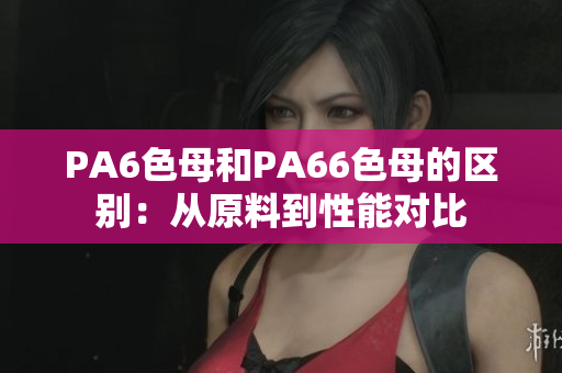 PA6色母和PA66色母的区别：从原料到性能对比