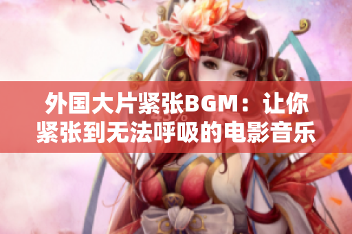 外国大片紧张BGM：让你紧张到无法呼吸的电影音乐重新定义