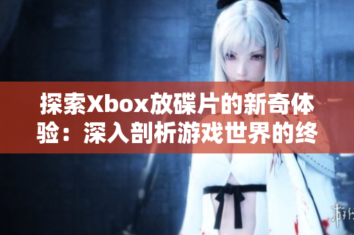 探索Xbox放碟片的新奇体验：深入剖析游戏世界的终极娱乐平台