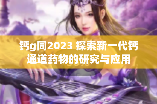 钙g同2023 探索新一代钙通道药物的研究与应用