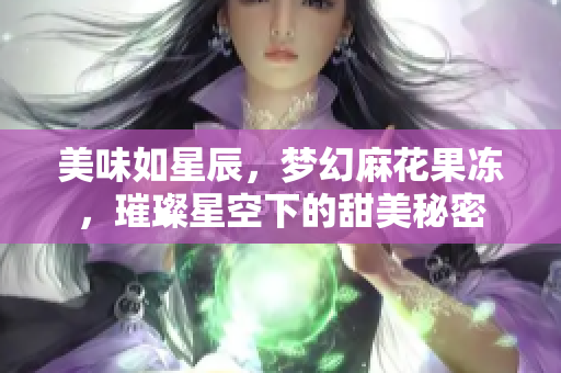 美味如星辰，梦幻麻花果冻，璀璨星空下的甜美秘密