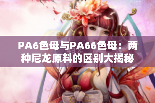 PA6色母与PA66色母：两种尼龙原料的区别大揭秘