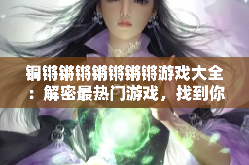 铜锵锵锵锵锵锵锵游戏大全：解密最热门游戏，找到你的最爱