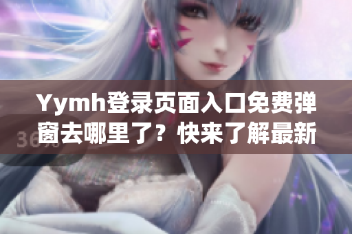 Yymh登录页面入口免费弹窗去哪里了？快来了解最新入口信息