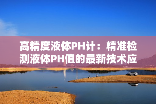 高精度液体PH计：精准检测液体PH值的最新技术应用