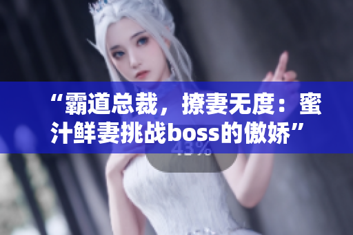 “霸道总裁，撩妻无度：蜜汁鲜妻挑战boss的傲娇”