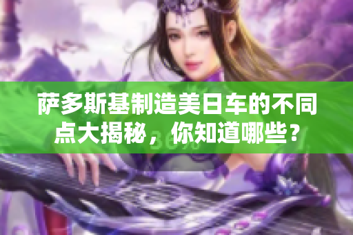 萨多斯基制造美日车的不同点大揭秘，你知道哪些？