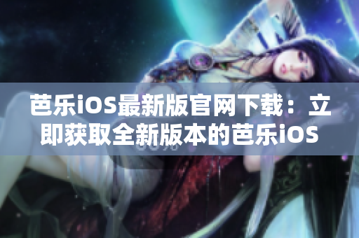 芭乐iOS最新版官网下载：立即获取全新版本的芭乐iOS！