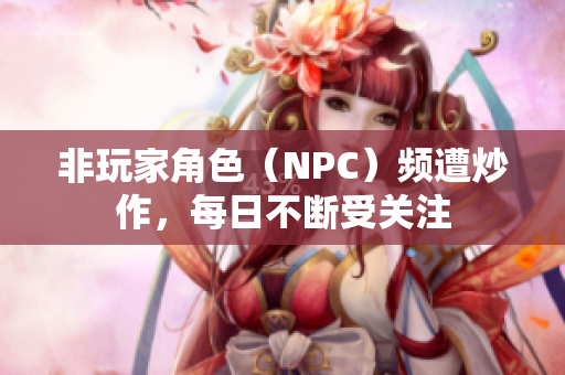 非玩家角色（NPC）频遭炒作，每日不断受关注