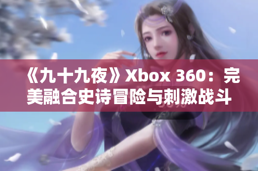 《九十九夜》Xbox 360：完美融合史诗冒险与刺激战斗