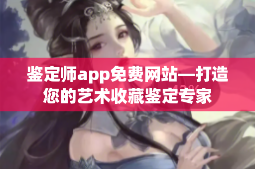 鉴定师app免费网站—打造您的艺术收藏鉴定专家