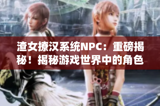 渣女撩汉系统NPC：重磅揭秘！揭秘游戏世界中的角色定制与互动机制