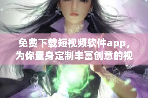 免费下载短视频软件app，为你量身定制丰富创意的视界体验