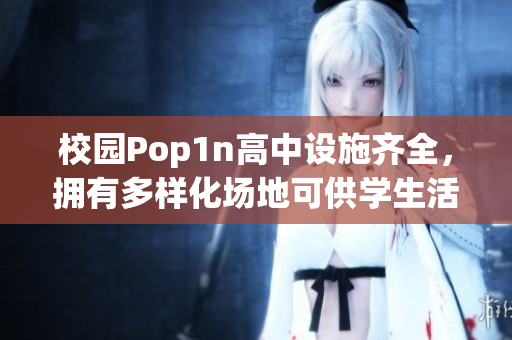 校园Pop1n高中设施齐全，拥有多样化场地可供学生活动