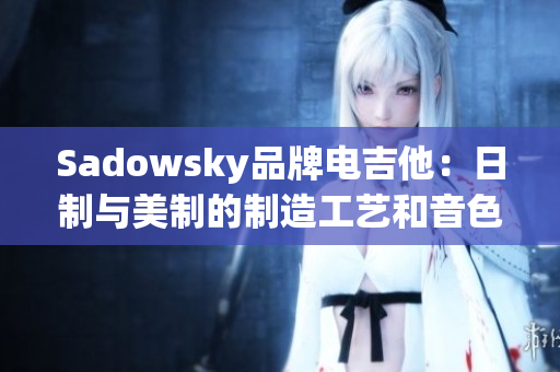 Sadowsky品牌电吉他：日制与美制的制造工艺和音色差异对比