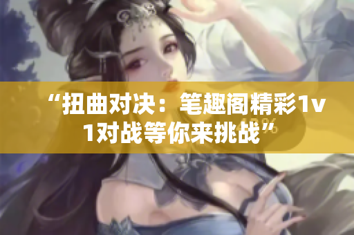 “扭曲对决：笔趣阁精彩1v1对战等你来挑战”