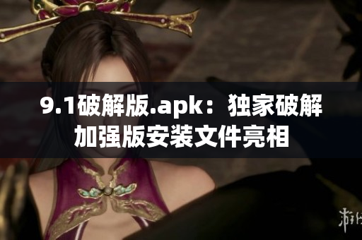 9.1破解版.apk：独家破解加强版安装文件亮相