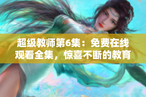 超级教师第6集：免费在线观看全集，惊喜不断的教育故事引人入胜