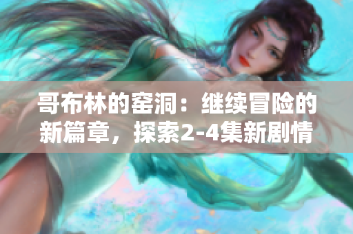 哥布林的窑洞：继续冒险的新篇章，探索2-4集新剧情