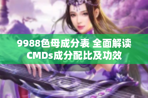 9988色母成分表 全面解读CMDs成分配比及功效