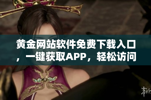 黄金网站软件免费下载入口，一键获取APP，轻松访问享受。