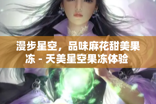 漫步星空，品味麻花甜美果冻 - 天美星空果冻体验 