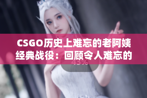 CSGO历史上难忘的老阿姨经典战役：回顾令人难忘的比赛