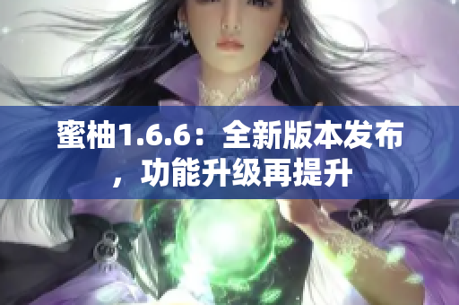 蜜柚1.6.6：全新版本发布，功能升级再提升