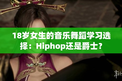 18岁女生的音乐舞蹈学习选择：Hiphop还是爵士？