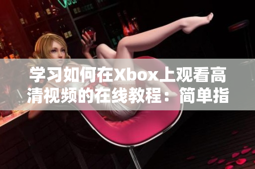 学习如何在Xbox上观看高清视频的在线教程：简单指南与技巧