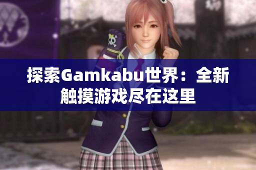 探索Gamkabu世界：全新触摸游戏尽在这里