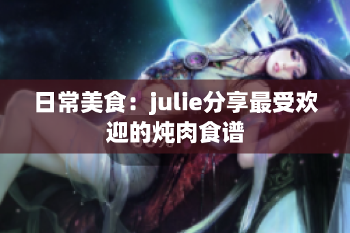 日常美食：julie分享最受欢迎的炖肉食谱