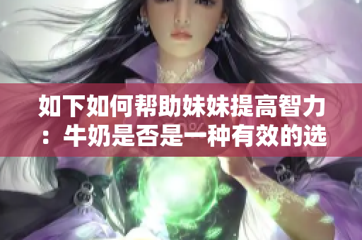 如下如何帮助妹妹提高智力：牛奶是否是一种有效的选择？