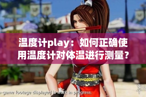 温度计play：如何正确使用温度计对体温进行测量？