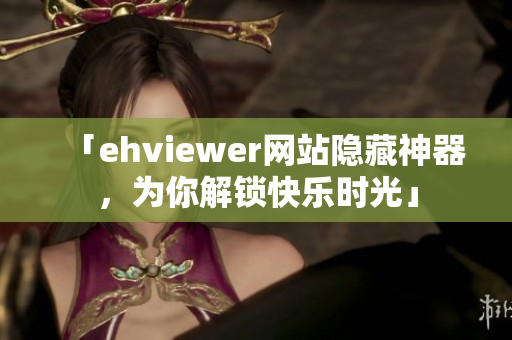 「ehviewer网站隐藏神器，为你解锁快乐时光」