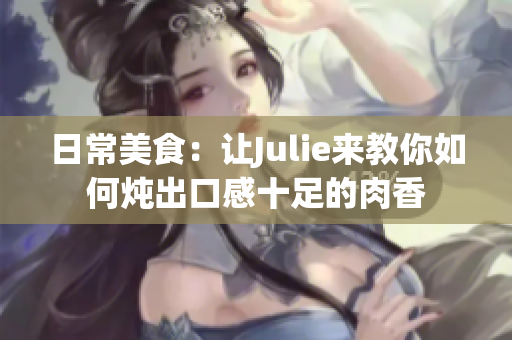 日常美食：让Julie来教你如何炖出口感十足的肉香