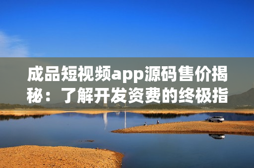 成品短视频app源码售价揭秘：了解开发资费的终极指南！