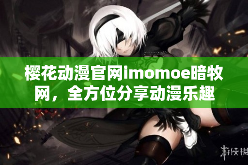 樱花动漫官网imomoe暗牧网，全方位分享动漫乐趣