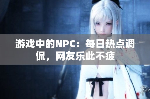 游戏中的NPC：每日热点调侃，网友乐此不疲