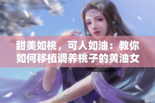 甜美如桃，可人如油：教你如何移植调养桃子的黄油女孩