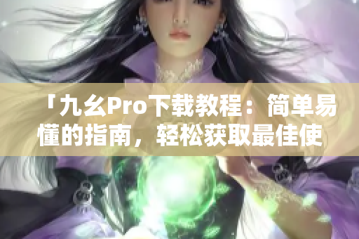 「九幺Pro下载教程：简单易懂的指南，轻松获取最佳使用体验」