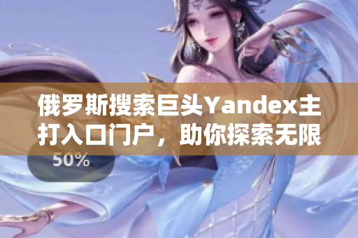 俄罗斯搜索巨头Yandex主打入口门户，助你探索无限可能