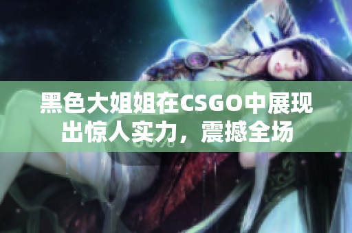 黑色大姐姐在CSGO中展现出惊人实力，震撼全场